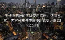 围绕蘑菇tv的实际使用感想：访问方式、内容分布与整体使用感受，蘑菇tv怎么样