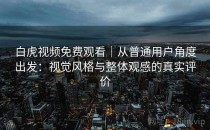 白虎视频免费观看｜从普通用户角度出发：视觉风格与整体观感的真实评价