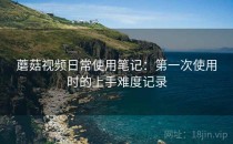 蘑菇视频日常使用笔记：第一次使用时的上手难度记录