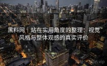 黑料网｜站在实用角度的整理：视觉风格与整体观感的真实评价