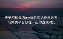 天美密桃果冻mv体验向记录与思考：与同类平台放在一起的直观对比