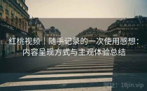 红桃视频｜随手记录的一次使用感想：内容呈现方式与主观体验总结