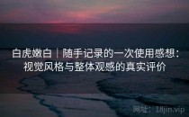 白虎嫩白｜随手记录的一次使用感想：视觉风格与整体观感的真实评价