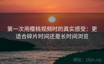 第一次用樱桃视频时的真实感受：更适合碎片时间还是长时间浏览