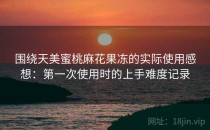 围绕天美蜜桃麻花果冻的实际使用感想：第一次使用时的上手难度记录