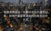 白虎免费网站｜长期浏览后的直观印象：新用户最容易遇到的问题与应对方式