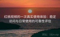 红桃视频的一次真实使用体验：稳定访问与日常使用的可靠性评估