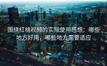 围绕红桃视频的实际使用感想：哪些地方好用，哪些地方需要适应