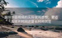 围绕蘑菇视频的实际使用感想：更适合碎片时间还是长时间浏览
