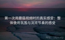 第一次用蘑菇视频时的真实感受：整体使用氛围与浏览节奏的感受