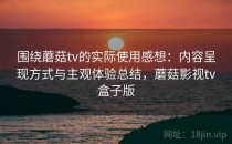 围绕蘑菇tv的实际使用感想：内容呈现方式与主观体验总结，蘑菇影视tv盒子版