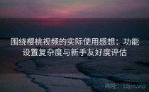 围绕樱桃视频的实际使用感想：功能设置复杂度与新手友好度评估
