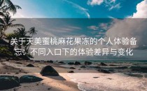 关于天美蜜桃麻花果冻的个人体验备忘：不同入口下的体验差异与变化