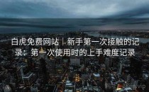 白虎免费网站｜新手第一次接触的记录：第一次使用时的上手难度记录