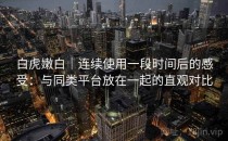 白虎嫩白｜连续使用一段时间后的感受：与同类平台放在一起的直观对比