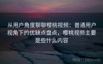 从用户角度聊聊樱桃视频：普通用户视角下的优缺点盘点，樱桃视频主要是些什么内容