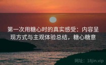 第一次用糖心时的真实感受：内容呈现方式与主观体验总结，糖心糖意