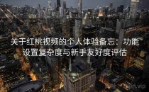关于红桃视频的个人体验备忘：功能设置复杂度与新手友好度评估