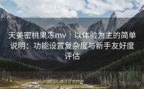 天美密桃果冻mv｜以体验为主的简单说明：功能设置复杂度与新手友好度评估