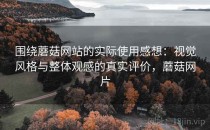围绕蘑菇网站的实际使用感想：视觉风格与整体观感的真实评价，蘑菇网片