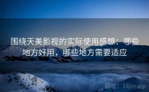 围绕天美影视的实际使用感想：哪些地方好用，哪些地方需要适应