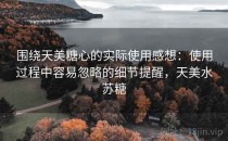 围绕天美糖心的实际使用感想：使用过程中容易忽略的细节提醒，天美水苏糖