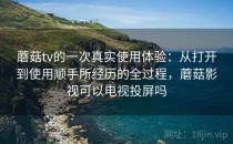 蘑菇tv的一次真实使用体验：从打开到使用顺手所经历的全过程，蘑菇影视可以电视投屏吗