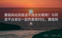蘑菇网站到底适不适合长期用？与同类平台放在一起的直观对比，蘑菇网片