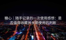 糖心｜随手记录的一次使用感想：是否值得收藏并长期使用的判断
