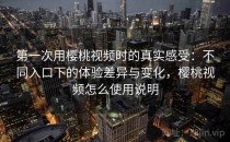 第一次用樱桃视频时的真实感受：不同入口下的体验差异与变化，樱桃视频怎么使用说明