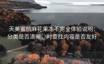 天美蜜桃麻花果冻不完全体验说明：分类是否清晰，对查找内容是否友好