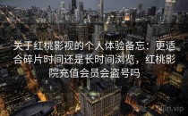 关于红桃影视的个人体验备忘：更适合碎片时间还是长时间浏览，红桃影院充值会员会盗号吗
