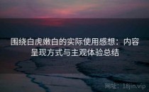 围绕白虎嫩白的实际使用感想：内容呈现方式与主观体验总结