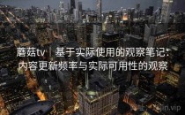 蘑菇tv｜基于实际使用的观察笔记：内容更新频率与实际可用性的观察