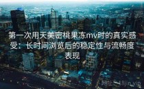 第一次用天美密桃果冻mv时的真实感受：长时间浏览后的稳定性与流畅度表现