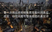 第一次用白虎视频免费观看时的真实感受：视觉风格与整体观感的真实评价