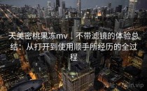 天美密桃果冻mv｜不带滤镜的体验总结：从打开到使用顺手所经历的全过程