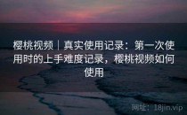 樱桃视频｜真实使用记录：第一次使用时的上手难度记录，樱桃视频如何使用
