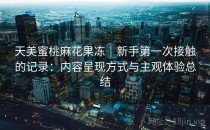 天美蜜桃麻花果冻｜新手第一次接触的记录：内容呈现方式与主观体验总结