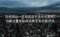 白虎网站一区到底适不适合长期用？功能设置复杂度与新手友好度评估