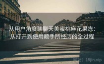 从用户角度聊聊天美蜜桃麻花果冻：从打开到使用顺手所经历的全过程