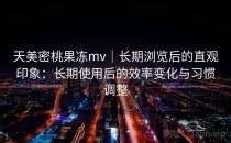 天美密桃果冻mv｜长期浏览后的直观印象：长期使用后的效率变化与习惯调整