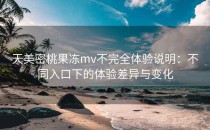 天美密桃果冻mv不完全体验说明：不同入口下的体验差异与变化