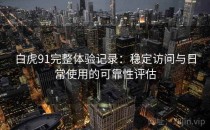 白虎91完整体验记录：稳定访问与日常使用的可靠性评估