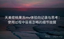 天美密桃果冻mv体验向记录与思考：使用过程中容易忽略的细节提醒