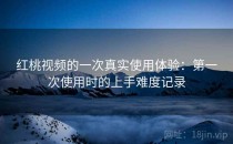 红桃视频的一次真实使用体验：第一次使用时的上手难度记录