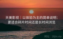 天美影视｜以体验为主的简单说明：更适合碎片时间还是长时间浏览