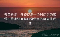 天美影视｜连续使用一段时间后的感受：稳定访问与日常使用的可靠性评估