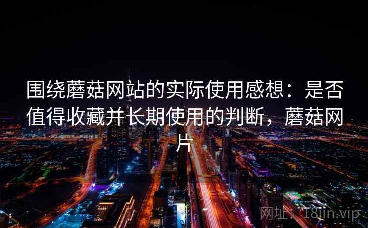 围绕蘑菇网站的实际使用感想：是否值得收藏并长期使用的判断，蘑菇网片  第1张