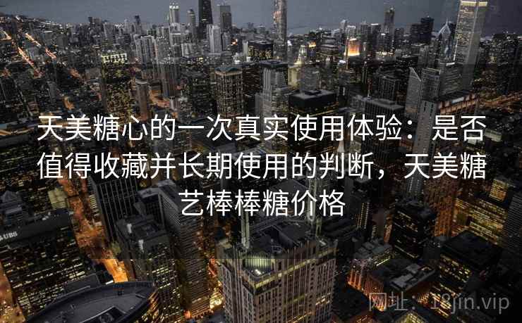 天美糖心的一次真实使用体验：是否值得收藏并长期使用的判断，天美糖艺棒棒糖价格  第1张